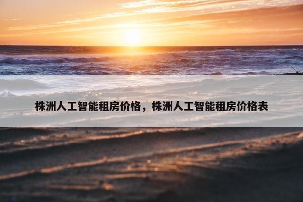 株洲人工智能租房价格，株洲人工智能租房价格表