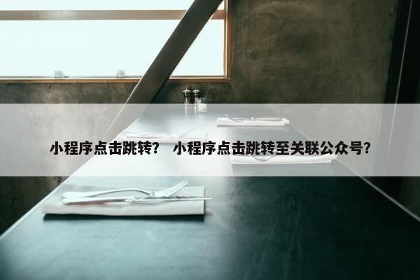 小程序点击跳转？ 小程序点击跳转至关联公众号？