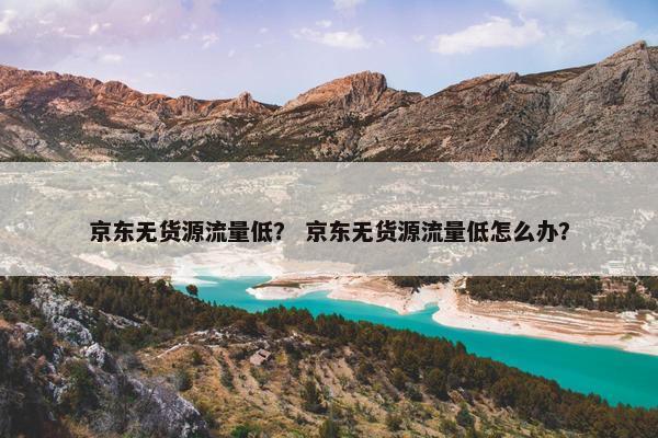 京东无货源流量低？ 京东无货源流量低怎么办？