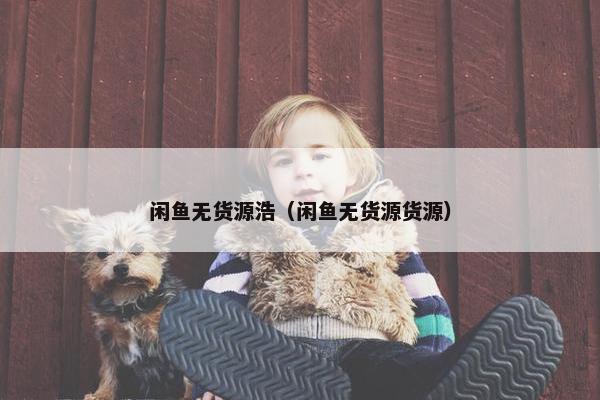 闲鱼无货源浩（闲鱼无货源货源）