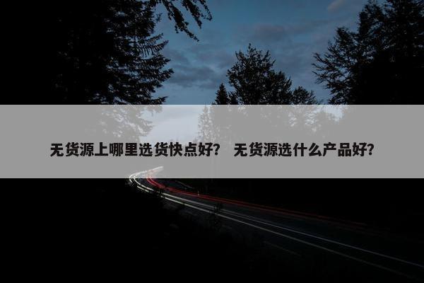 无货源上哪里选货快点好？ 无货源选什么产品好？