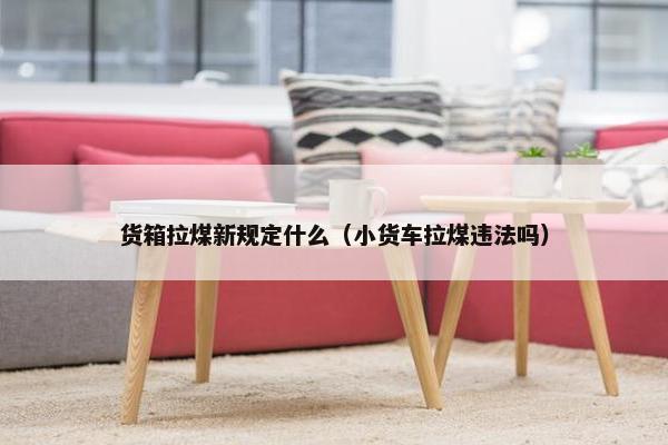 货箱拉煤新规定什么（小货车拉煤违法吗）