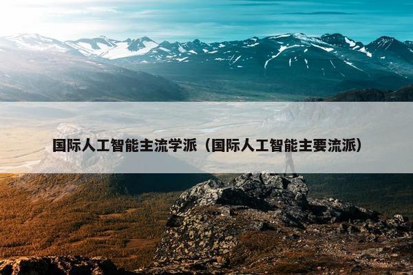 国际人工智能主流学派（国际人工智能主要流派）