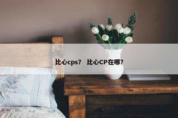 比心cps？ 比心CP在哪？