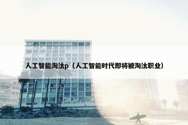 人工智能淘汰p（人工智能时代即将被淘汰职业）