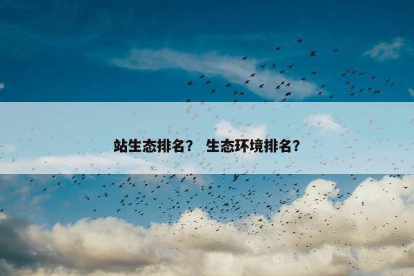 站生态排名？ 生态环境排名？