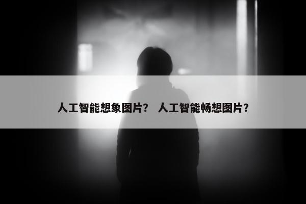 人工智能想象图片？ 人工智能畅想图片？