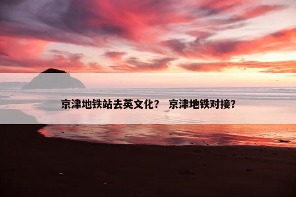 京津地铁站去英文化？ 京津地铁对接？