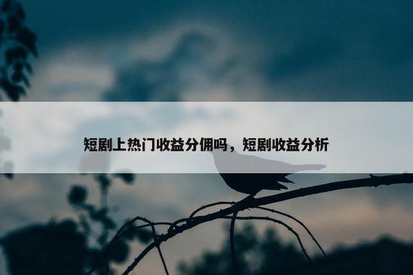 短剧上热门收益分佣吗，短剧收益分析