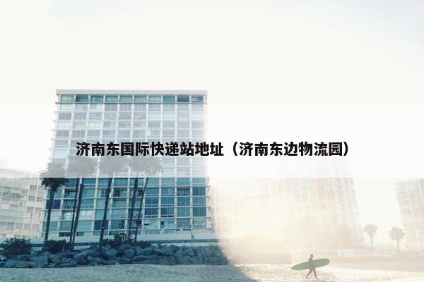 济南东国际快递站地址（济南东边物流园）