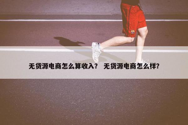 无货源电商怎么算收入？ 无货源电商怎么样？