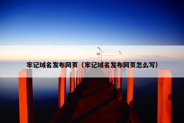 牢记域名发布网页（牢记域名发布网页怎么写）