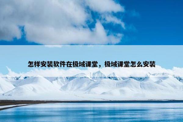 怎样安装软件在极域课堂，极域课堂怎么安装