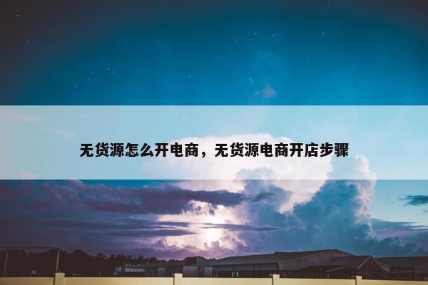 无货源怎么开电商，无货源电商开店步骤