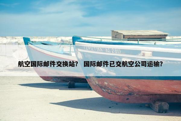 航空国际邮件交换站？ 国际邮件已交航空公司运输？