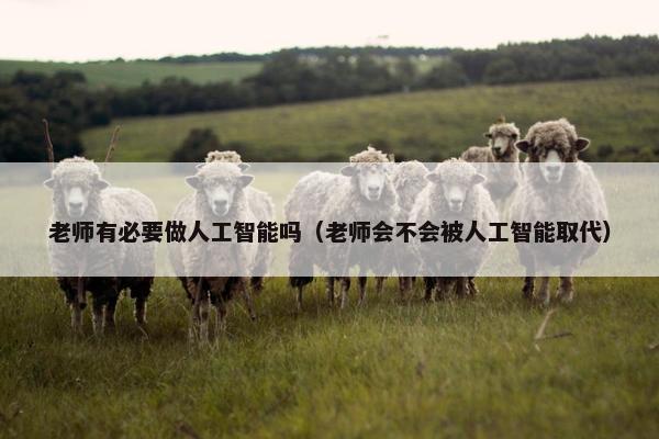 老师有必要做人工智能吗（老师会不会被人工智能取代）