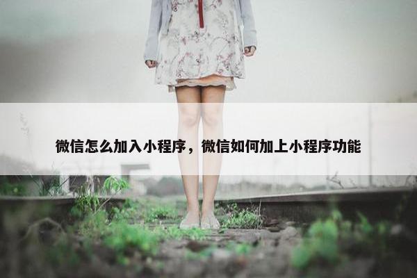 微信怎么加入小程序，微信如何加上小程序功能