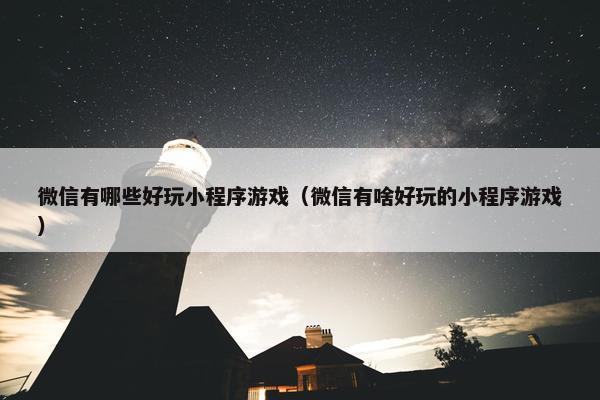 微信有哪些好玩小程序游戏（微信有啥好玩的小程序游戏）
