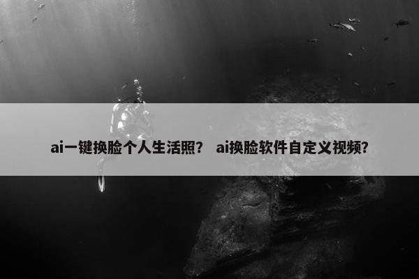ai一键换脸个人生活照？ ai换脸软件自定义视频？