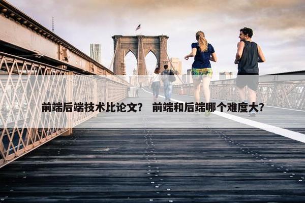 前端后端技术比论文？ 前端和后端哪个难度大？