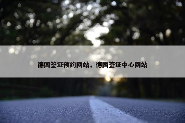 德国签证预约网站，德国签证中心网站