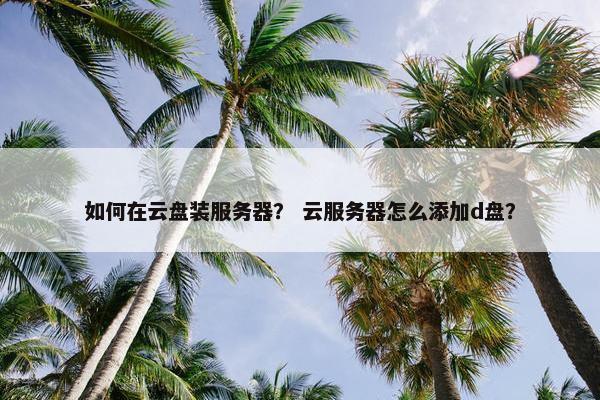 如何在云盘装服务器？ 云服务器怎么添加d盘？