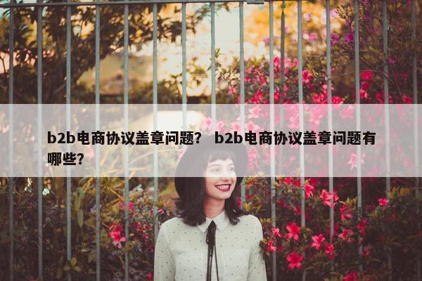 b2b电商协议盖章问题？ b2b电商协议盖章问题有哪些？