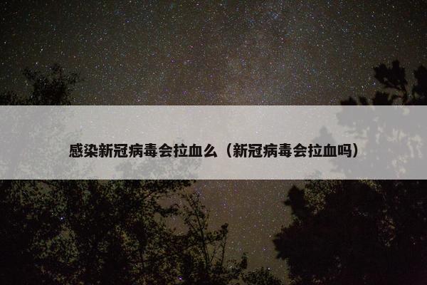 感染新冠病毒会拉血么（新冠病毒会拉血吗）
