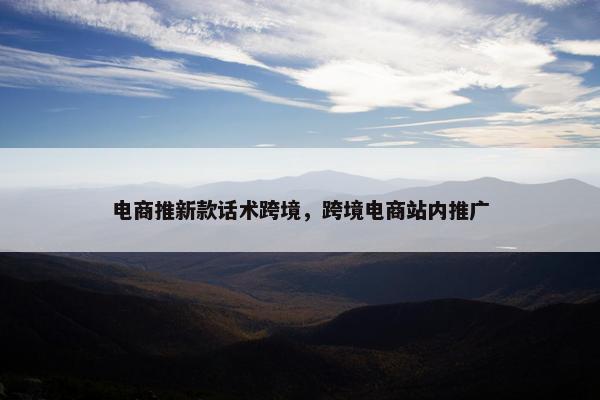 电商推新款话术跨境，跨境电商站内推广