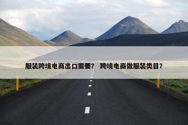 服装跨境电商出口需要？ 跨境电商做服装类目？