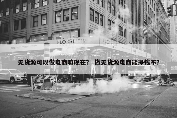 无货源可以做电商嘛现在？ 做无货源电商能挣钱不？
