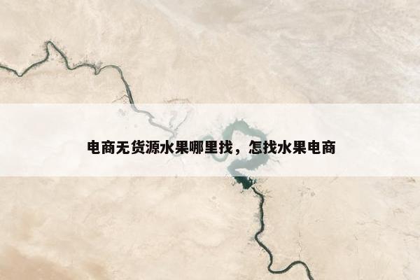 电商无货源水果哪里找，怎找水果电商
