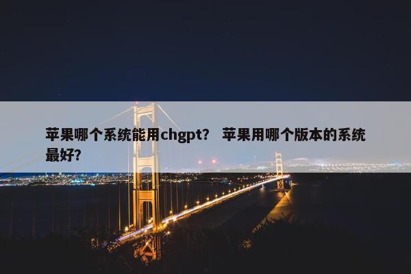 苹果哪个系统能用chgpt？ 苹果用哪个版本的系统最好？