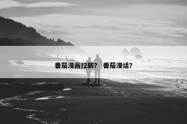 番茄漫画拉新？ 番茄漫话？