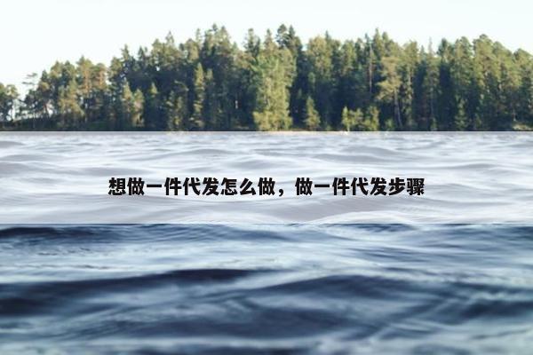 想做一件代发怎么做，做一件代发步骤