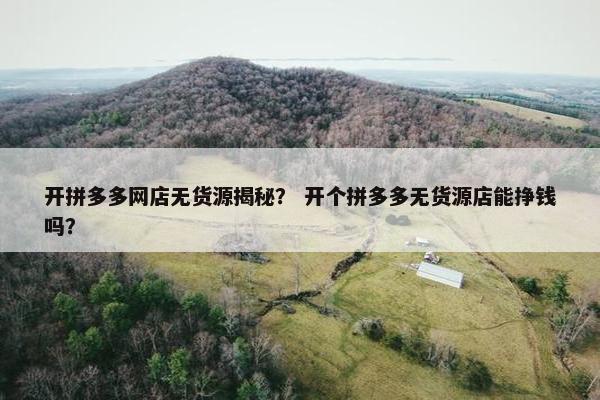 开拼多多网店无货源揭秘？ 开个拼多多无货源店能挣钱吗？