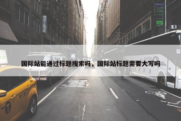 国际站能通过标题搜索吗，国际站标题需要大写吗