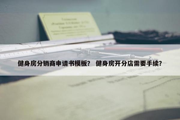 健身房分销商申请书模板？ 健身房开分店需要手续？