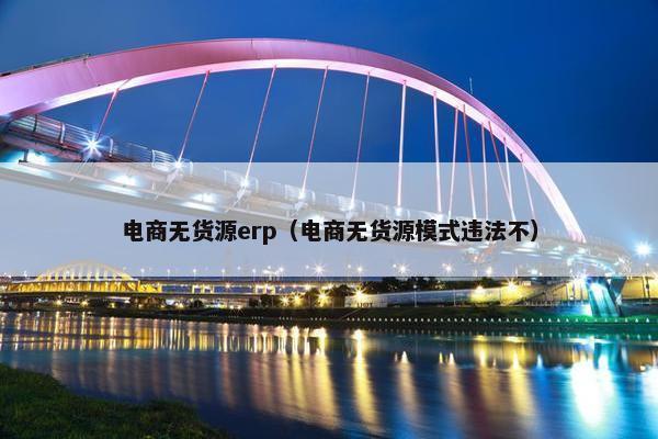 电商无货源erp（电商无货源模式违法不）