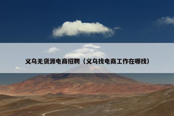 义乌无货源电商招聘（义乌找电商工作在哪找）