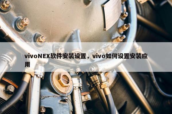vivoNEX软件安装设置，vivo如何设置安装应用