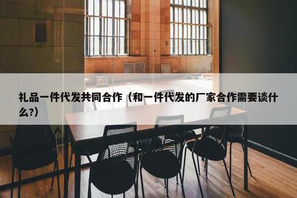 礼品一件代发共同合作（和一件代发的厂家合作需要谈什么?）