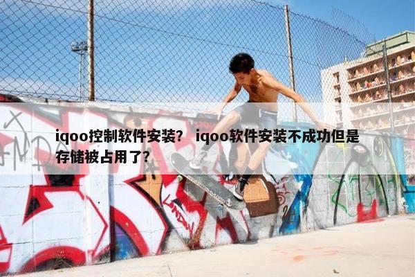 iqoo控制软件安装？ iqoo软件安装不成功但是存储被占用了？