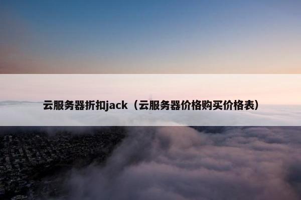 云服务器折扣jack（云服务器价格购买价格表）