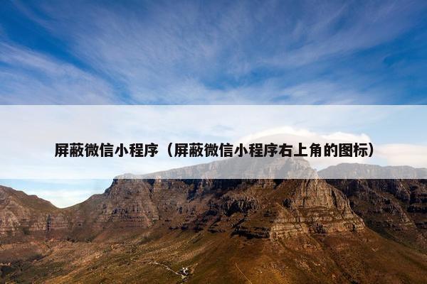 屏蔽微信小程序（屏蔽微信小程序右上角的图标）