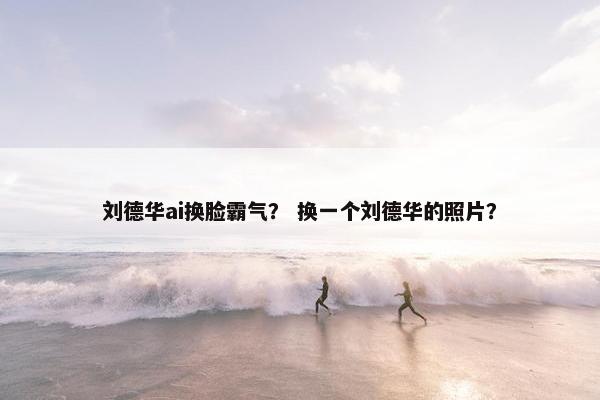 刘德华ai换脸霸气？ 换一个刘德华的照片？