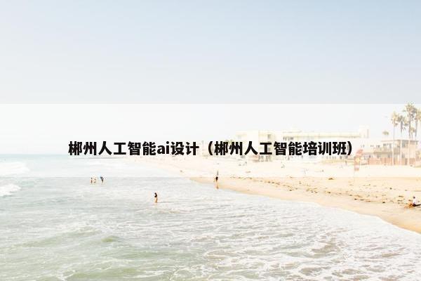 郴州人工智能ai设计（郴州人工智能培训班）