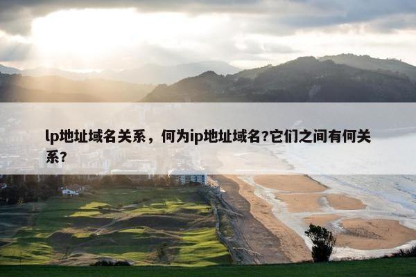 lp地址域名关系，何为ip地址域名?它们之间有何关系?