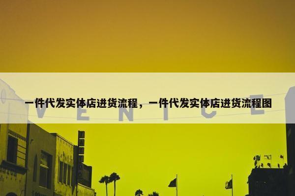 一件代发实体店进货流程，一件代发实体店进货流程图