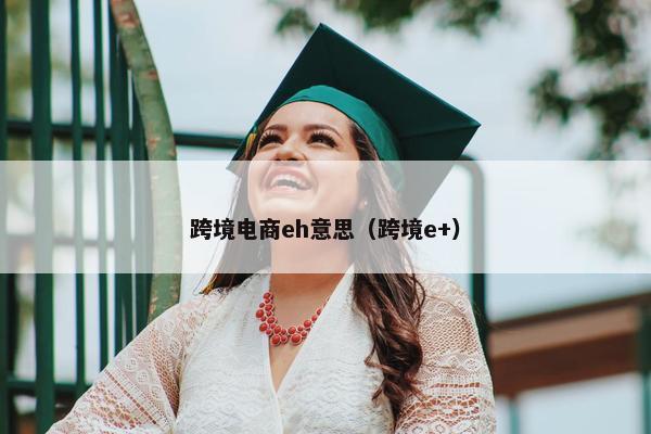 跨境电商eh意思（跨境e+）